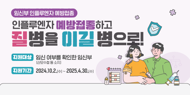 임신부 인플루엔자 예방접종 인플루엔자 예방접종하고 질병을 이길 병으로! - 지원대상 : 임신여부를 확인한 임신부(산모수첩 등 소지) - 지원기간 : 2024.10.2(수)~2025.4.30(수)