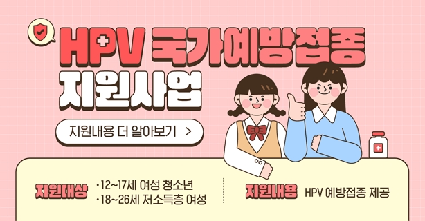 HPV 국가예방접종 지원사업
- 지원대상 : 12~17세 여성 청소년, 18~26세 저소득층 여성
- 지원내용 : HPV 예방접종 제공